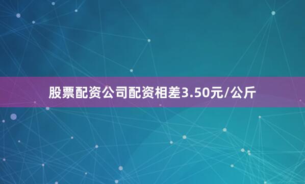 股票配资公司配资相差3.50元/公斤