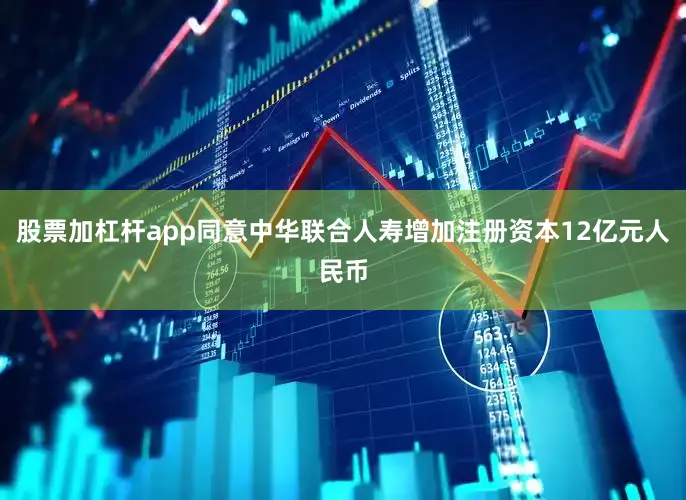 股票加杠杆app同意中华联合人寿增加注册资本12亿元人民币