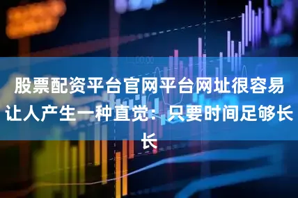 股票配资平台官网平台网址很容易让人产生一种直觉：只要时间足够长