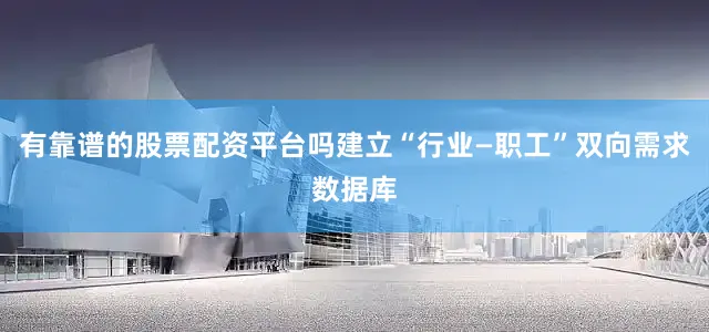 有靠谱的股票配资平台吗建立“行业—职工”双向需求数据库