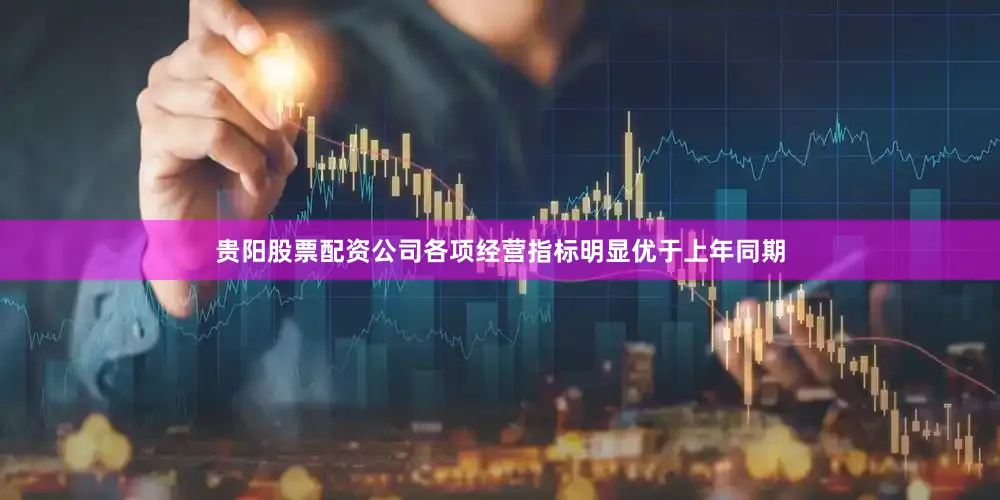 贵阳股票配资公司各项经营指标明显优于上年同期