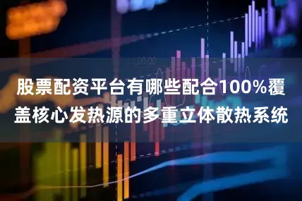 股票配资平台有哪些配合100%覆盖核心发热源的多重立体散热系统