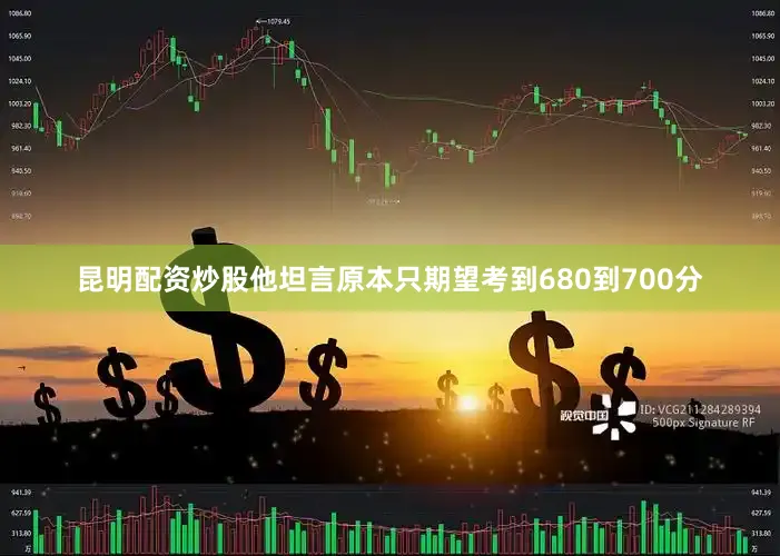 昆明配资炒股他坦言原本只期望考到680到700分