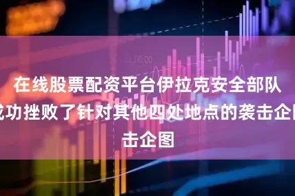 在线股票配资平台伊拉克安全部队成功挫败了针对其他四处地点的袭击企图