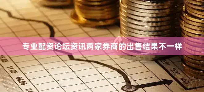专业配资论坛资讯两家券商的出售结果不一样