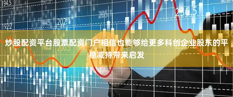 炒股配资平台股票配资门户相信也能够给更多科创企业股东的平稳减持带来启发