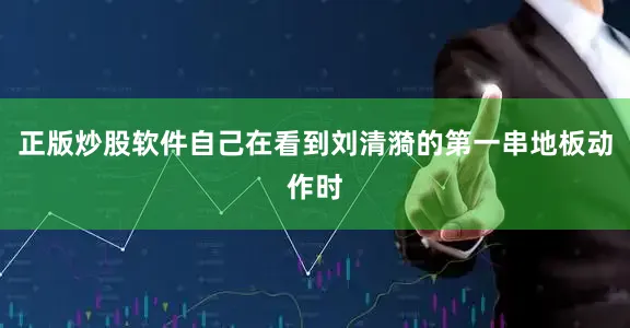 正版炒股软件自己在看到刘清漪的第一串地板动作时