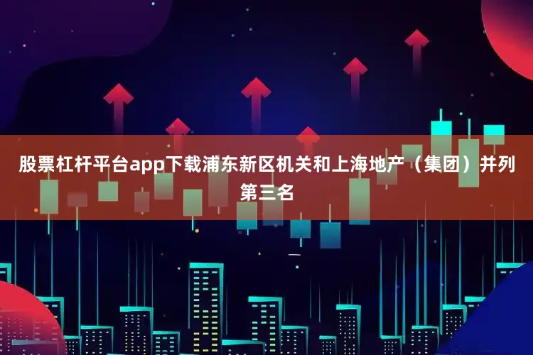股票杠杆平台app下载浦东新区机关和上海地产（集团）并列第三名