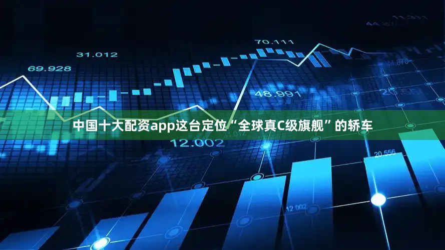 中国十大配资app这台定位“全球真C级旗舰”的轿车