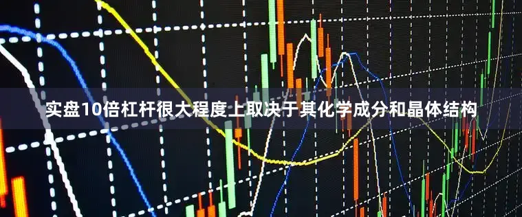 实盘10倍杠杆很大程度上取决于其化学成分和晶体结构