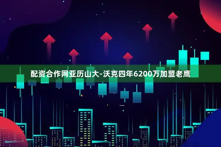 配资合作网亚历山大-沃克四年6200万加盟老鹰