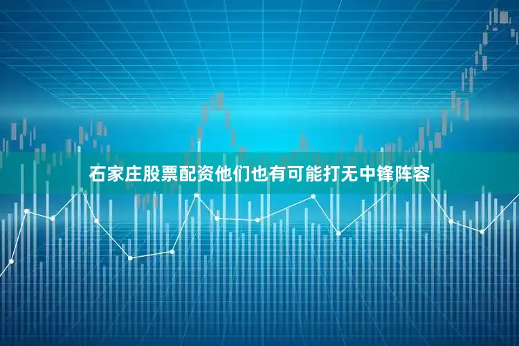 石家庄股票配资他们也有可能打无中锋阵容