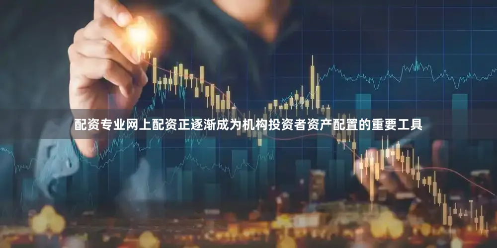 配资专业网上配资正逐渐成为机构投资者资产配置的重要工具