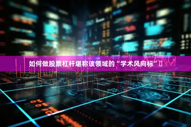 如何做股票杠杆堪称该领域的“学术风向标”‌