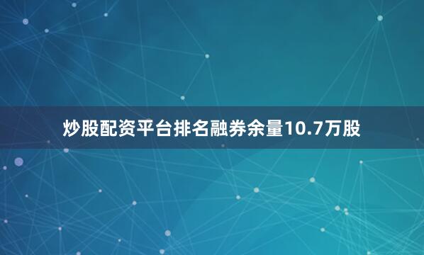 炒股配资平台排名融券余量10.7万股