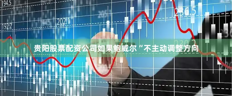 贵阳股票配资公司如果鲍威尔“不主动调整方向