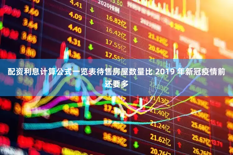 配资利息计算公式一览表待售房屋数量比 2019 年新冠疫情前还要多