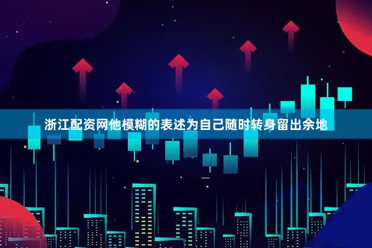 浙江配资网他模糊的表述为自己随时转身留出余地