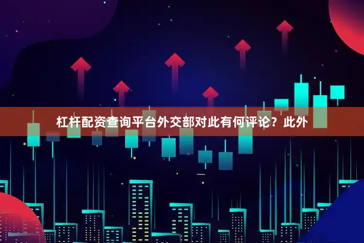 杠杆配资查询平台外交部对此有何评论？此外