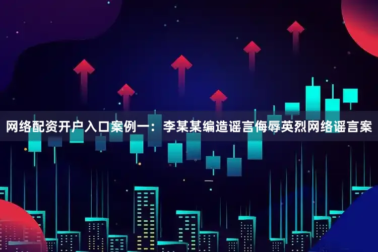 网络配资开户入口案例一：李某某编造谣言侮辱英烈网络谣言案