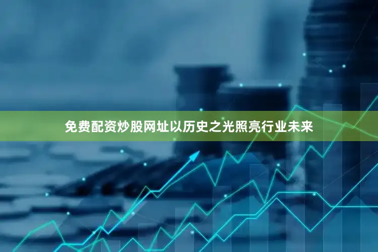 免费配资炒股网址以历史之光照亮行业未来