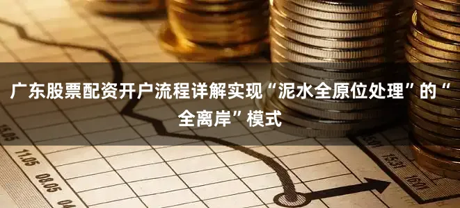 广东股票配资开户流程详解实现“泥水全原位处理”的“全离岸”模式