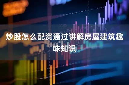 炒股怎么配资通过讲解房屋建筑趣味知识