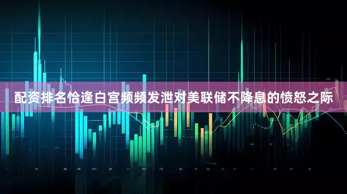 配资排名　　恰逢白宫频频发泄对美联储不降息的愤怒之际