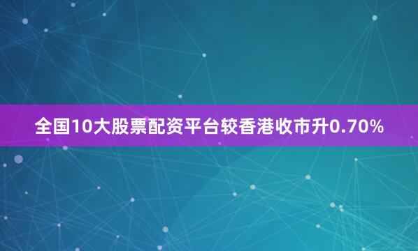 全国10大股票配资平台较香港收市升0.70%