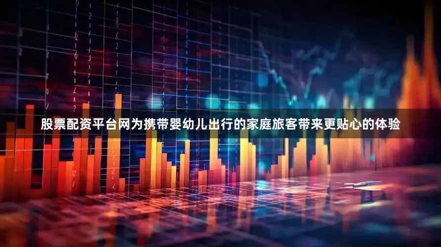 股票配资平台网为携带婴幼儿出行的家庭旅客带来更贴心的体验
