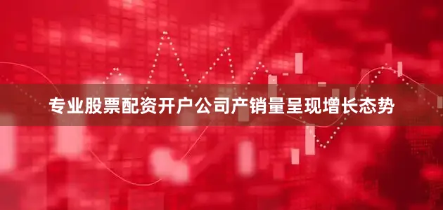 专业股票配资开户公司产销量呈现增长态势