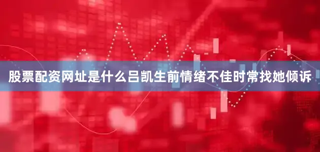 股票配资网址是什么吕凯生前情绪不佳时常找她倾诉
