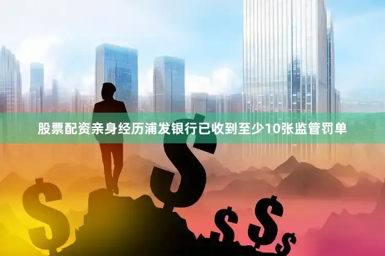股票配资亲身经历浦发银行已收到至少10张监管罚单