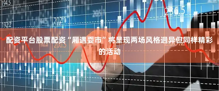 配资平台股票配资“厢遇耍市”将呈现两场风格迥异但同样精彩的活动