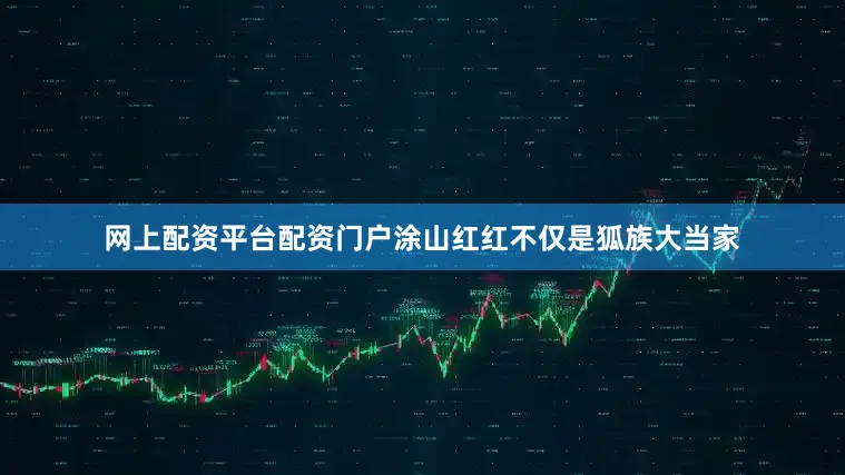 网上配资平台配资门户涂山红红不仅是狐族大当家