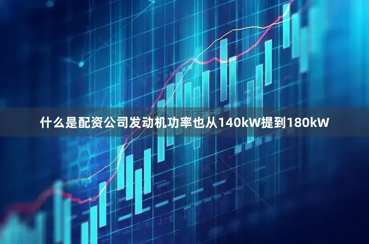 什么是配资公司发动机功率也从140kW提到180kW