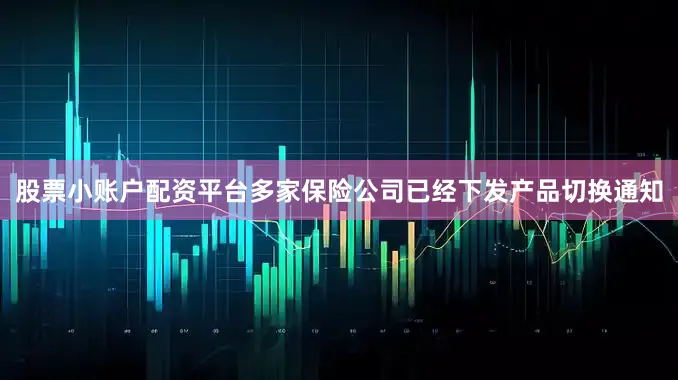 股票小账户配资平台多家保险公司已经下发产品切换通知