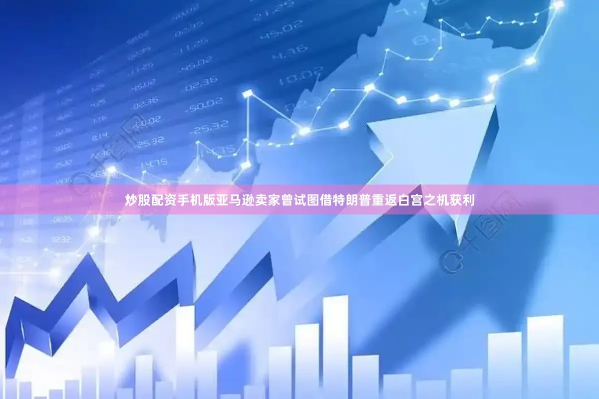 炒股配资手机版亚马逊卖家曾试图借特朗普重返白宫之机获利