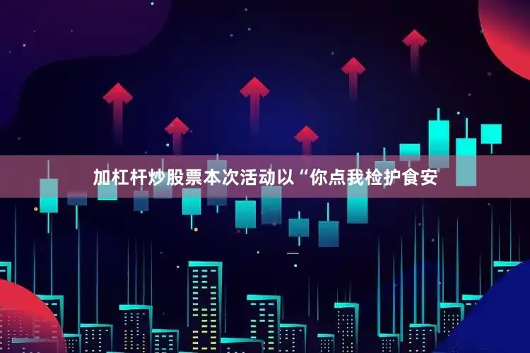 加杠杆炒股票本次活动以“你点我检护食安