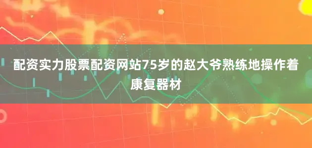 配资实力股票配资网站75岁的赵大爷熟练地操作着康复器材