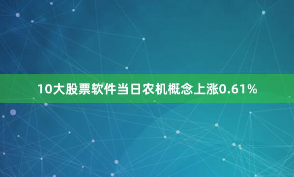 10大股票软件当日农机概念上涨0.61%