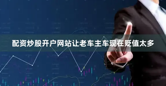 配资炒股开户网站让老车主车现在贬值太多