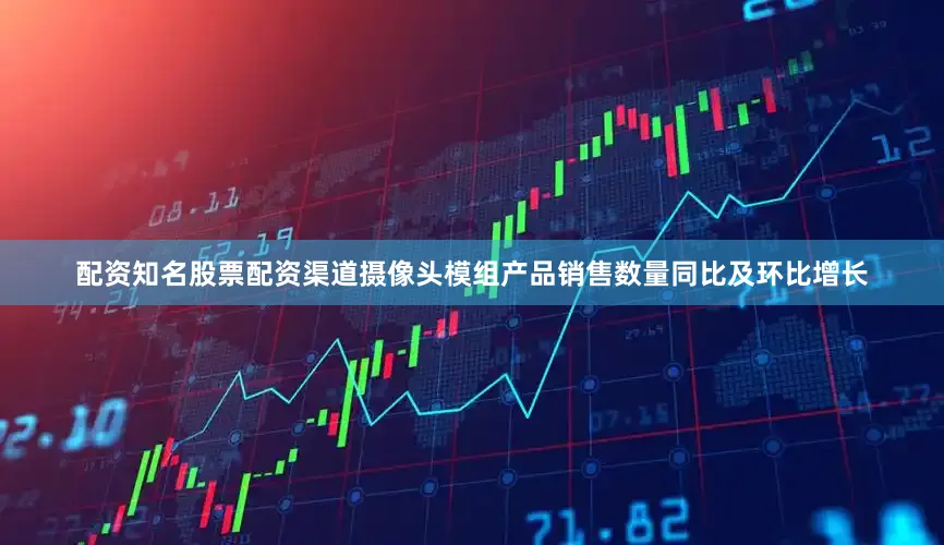 配资知名股票配资渠道　　摄像头模组产品销售数量同比及环比增长