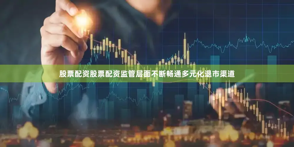股票配资股票配资监管层面不断畅通多元化退市渠道
