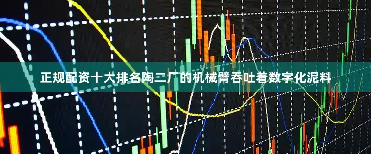 正规配资十大排名陶二厂的机械臂吞吐着数字化泥料