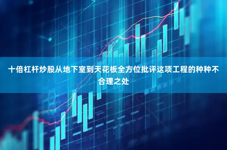 十倍杠杆炒股从地下室到天花板全方位批评这项工程的种种不合理之处