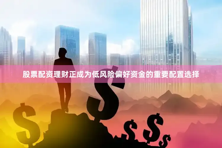 股票配资理财正成为低风险偏好资金的重要配置选择