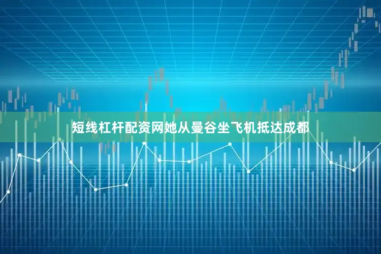 短线杠杆配资网她从曼谷坐飞机抵达成都