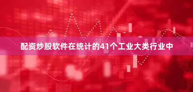 配资炒股软件在统计的41个工业大类行业中