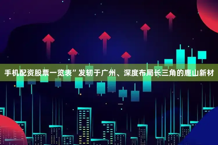 手机配资股票一览表”　　发轫于广州、深度布局长三角的鹿山新材